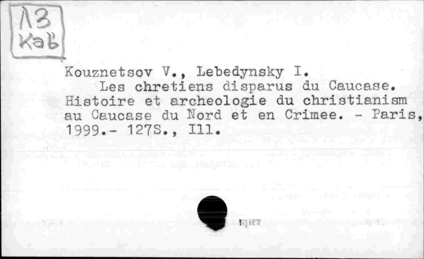 ﻿Kouznetsov V.» Lebedynsky I.
Les Chretiens disparus du Caucase. Histoire et archéologie du christianism au Caucase du Nord et en Crimee. - Paris 1999.- 127S., Ill.